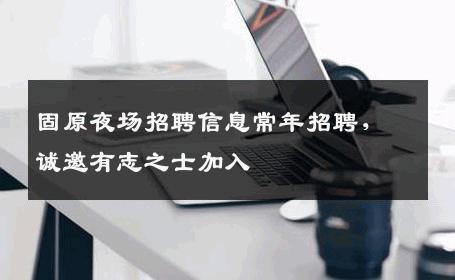 固原夜场招聘信息常年招聘，诚邀有志之士加入