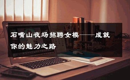 石嘴山夜场招聘女模——成就你的魅力之路