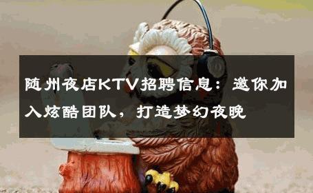 随州夜店KTV招聘信息：邀你加入炫酷团队，打造梦幻夜晚