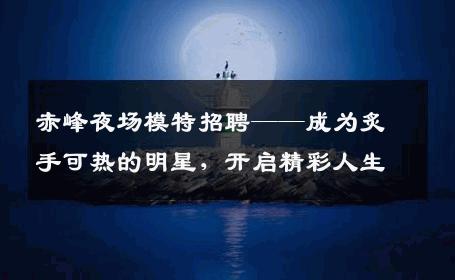 赤峰夜场模特招聘——成为炙手可热的明星，开启精彩人生