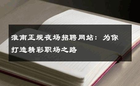 淮南正规夜场招聘网站：为你打造精彩职场之路