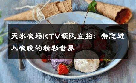 天水夜场KTV领队直招：带您进入夜晚的精彩世界