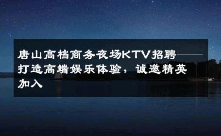 唐山高档商务夜场KTV招聘——打造高端娱乐体验，诚邀精英加入