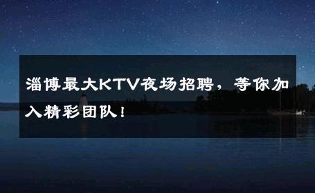 淄博最大KTV夜场招聘，等你加入精彩团队！
