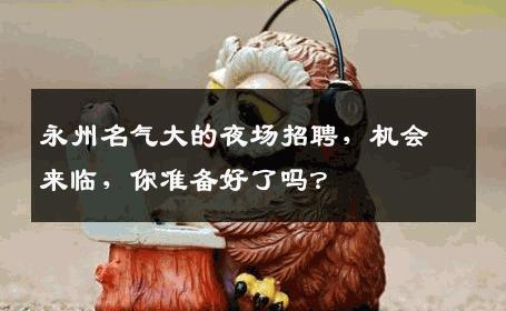 永州名气大的夜场招聘，机会来临，你准备好了吗？