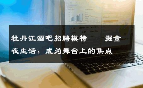 牡丹江酒吧招聘模特——掘金夜生活，成为舞台上的焦点