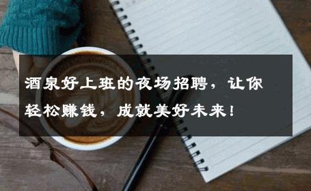 酒泉好上班的夜场招聘，让你轻松赚钱，成就美好未来！