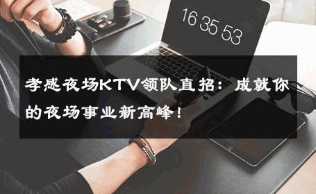 孝感夜场KTV领队直招：成就你的夜场事业新高峰！