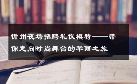 忻州夜场招聘礼仪模特——带你走向时尚舞台的华丽之旅