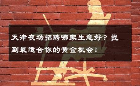 天津夜场招聘哪家生意好？找到最适合你的黄金机会！