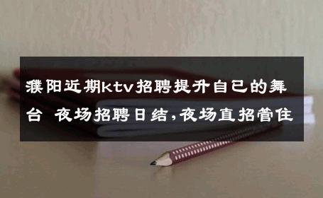 濮阳近期ktv招聘提升自已的舞台 夜场招聘日结,夜场直招管住