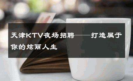 天津KTV夜场招聘——打造属于你的炫丽人生