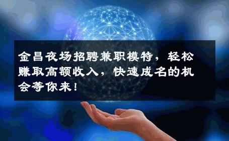 金昌夜场招聘兼职模特，轻松赚取高额收入，快速成名的机会等你来！