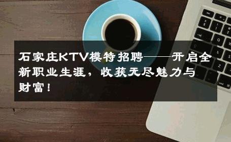 石家庄KTV模特招聘——开启全新职业生涯，收获无尽魅力与财富！
