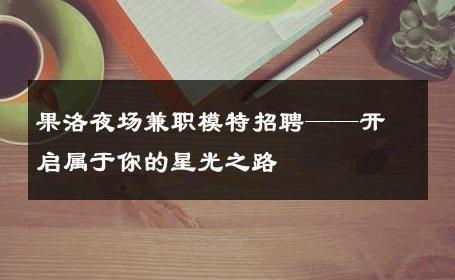果洛夜场兼职模特招聘——开启属于你的星光之路