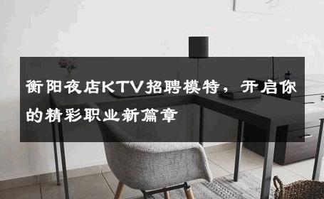 衡阳夜店KTV招聘模特，开启你的精彩职业新篇章