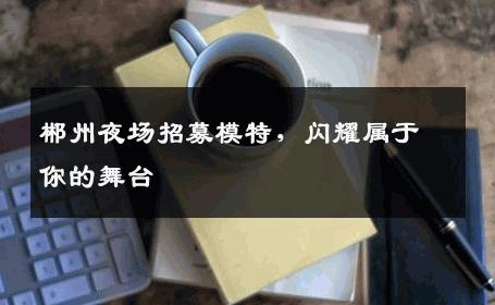郴州夜场招募模特，闪耀属于你的舞台