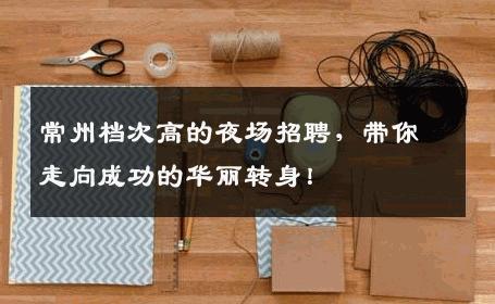 常州档次高的夜场招聘，带你走向成功的华丽转身！
