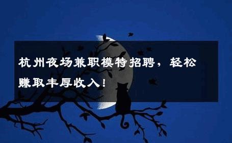 杭州夜场兼职模特招聘，轻松赚取丰厚收入！