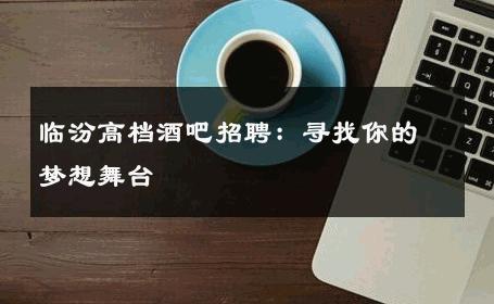 临汾高档酒吧招聘：寻找你的梦想舞台