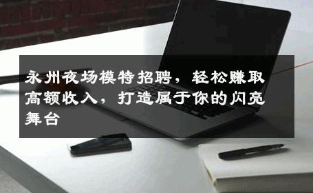 永州夜场模特招聘，轻松赚取高额收入，打造属于你的闪亮舞台
