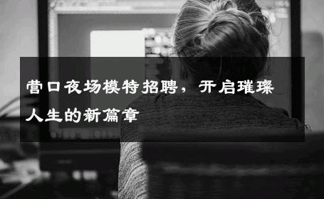 营口夜场模特招聘，开启璀璨人生的新篇章