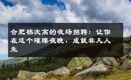 合肥档次高的夜场招聘：让你在这个璀璨夜晚，成就非凡人生