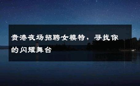 贵港夜场招聘女模特，寻找你的闪耀舞台