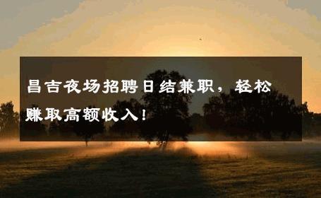 昌吉夜场招聘日结兼职，轻松赚取高额收入！