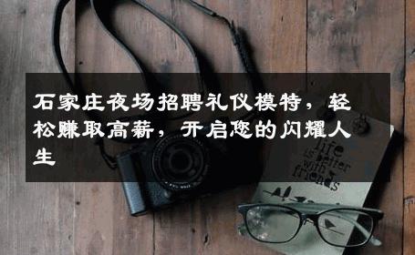 石家庄夜场招聘礼仪模特，轻松赚取高薪，开启您的闪耀人生