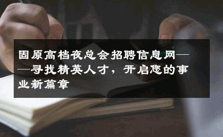 固原高档夜总会招聘信息网——寻找精英人才，开启您的事业新篇章