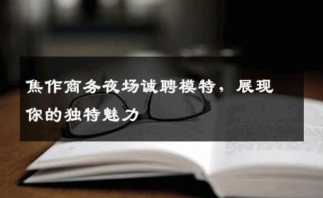 焦作商务夜场诚聘模特，展现你的独特魅力