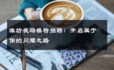 潍坊夜场模特招聘：开启属于你的闪耀之路
