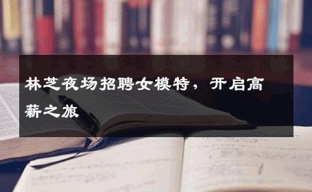林芝夜场招聘女模特，开启高薪之旅