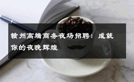 赣州高端商务夜场招聘：成就你的夜晚辉煌
