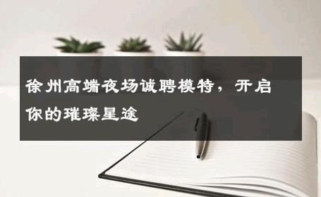 徐州高端夜场诚聘模特，开启你的璀璨星途