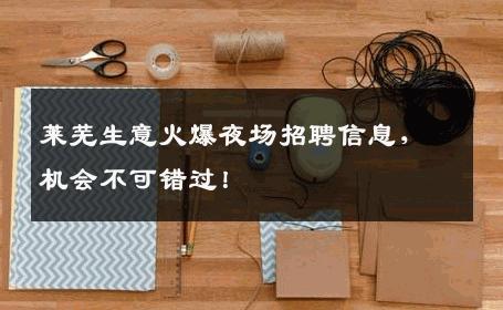 莱芜生意火爆夜场招聘信息，机会不可错过！
