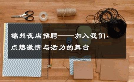 锦州夜店招聘——加入我们，点燃激情与活力的舞台