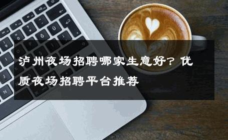 泸州夜场招聘哪家生意好？优质夜场招聘平台推荐