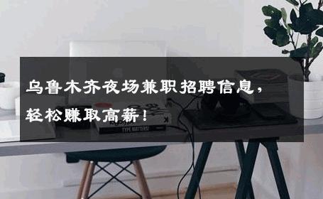 乌鲁木齐夜场兼职招聘信息，轻松赚取高薪！