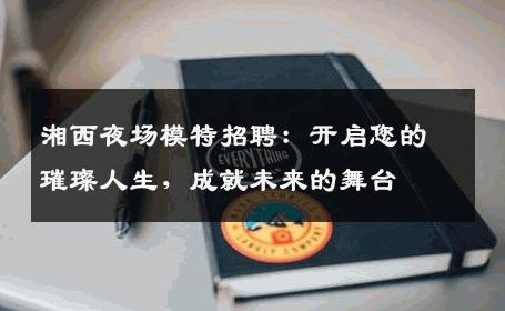 湘西夜场模特招聘：开启您的璀璨人生，成就未来的舞台