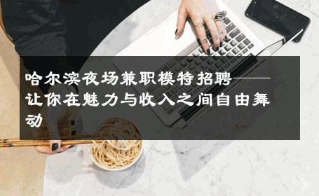 哈尔滨夜场兼职模特招聘——让你在魅力与收入之间自由舞动