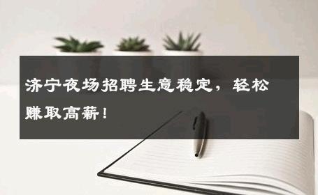 济宁夜场招聘生意稳定，轻松赚取高薪！