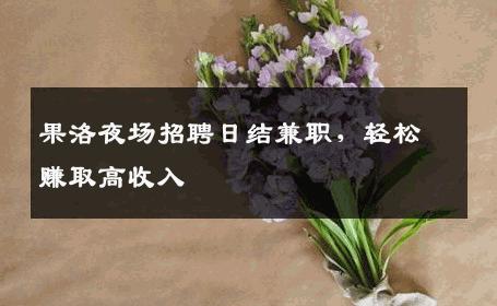果洛夜场招聘日结兼职，轻松赚取高收入