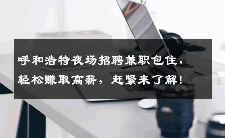 呼和浩特夜场招聘兼职包住，轻松赚取高薪，赶紧来了解！