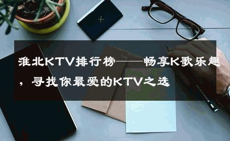 淮北KTV排行榜——畅享K歌乐趣，寻找你最爱的KTV之选