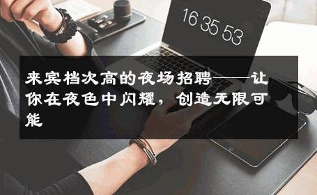 来宾档次高的夜场招聘——让你在夜色中闪耀，创造无限可能