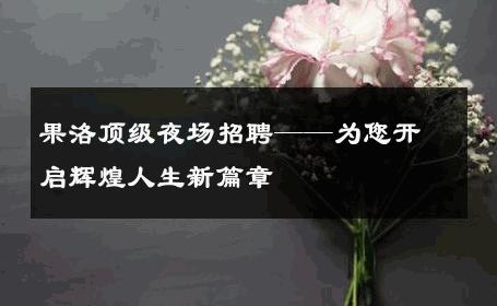 果洛顶级夜场招聘——为您开启辉煌人生新篇章