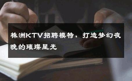株洲KTV招聘模特，打造梦幻夜晚的璀璨星光