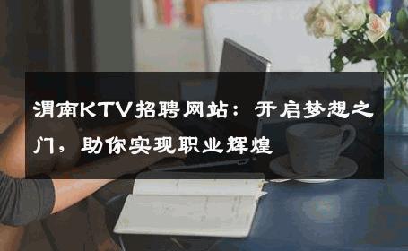 渭南KTV招聘网站：开启梦想之门，助你实现职业辉煌
